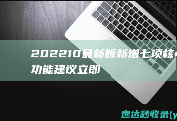 2022-10最新版新增七项核心功能建议立即升级！